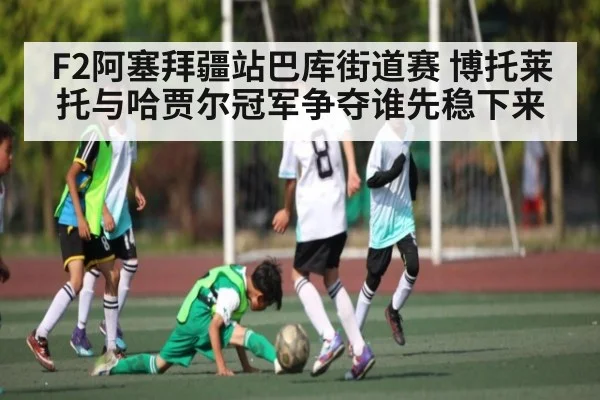 F2阿塞拜疆站巴库街道赛 博托莱托与哈贾尔冠军争夺谁先稳下来