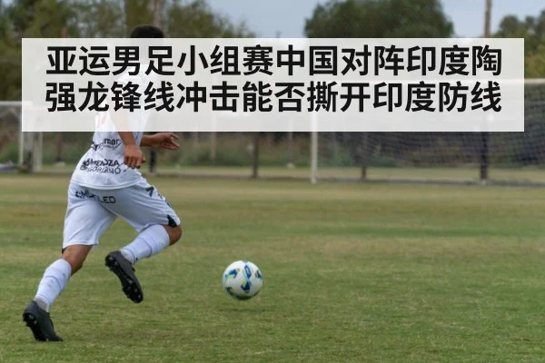 亚运男足小组赛中国对阵印度陶强龙锋线冲击能否撕开印度防线