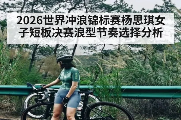 2026世界冲浪锦标赛杨思琪女子短板决赛浪型节奏选择分析