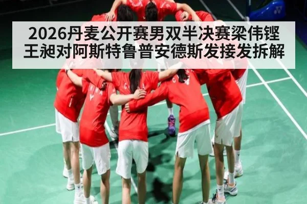 2026丹麦公开赛男双半决赛梁伟铿王昶对阿斯特鲁普安德斯发接发拆解