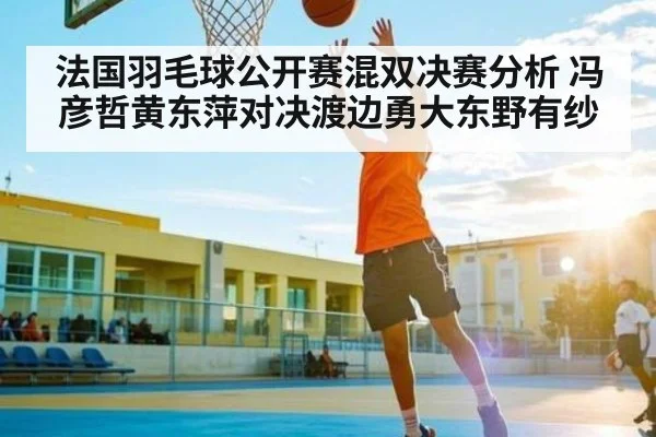 法国羽毛球公开赛混双决赛分析 冯彦哲黄东萍对决渡边勇大东野有纱