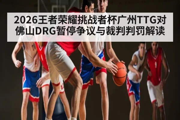 2026王者荣耀挑战者杯广州TTG对佛山DRG暂停争议与裁判判罚解读